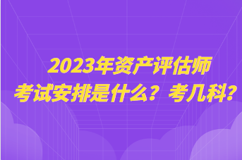 2023年資產(chǎn)評估師考試安排是什么？考幾科？