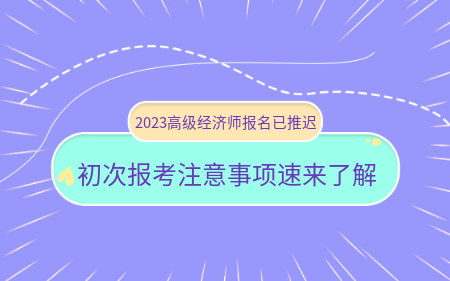 2023高級經濟師報名已推遲！初次報考注意事項速來了解！