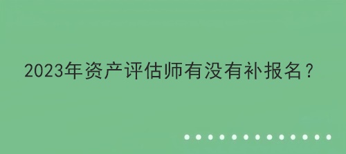 2023年資產評估師有沒有補報名？