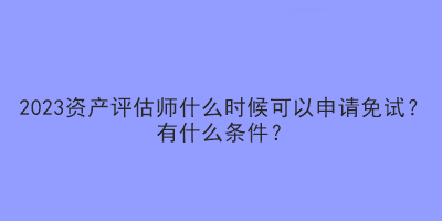 2023資產評估師什么時候可以申請免試？有什么條件？