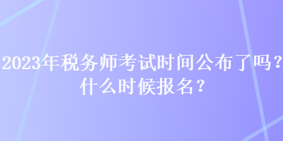 2023年稅務師考試時間公布了嗎？什么時候報名？