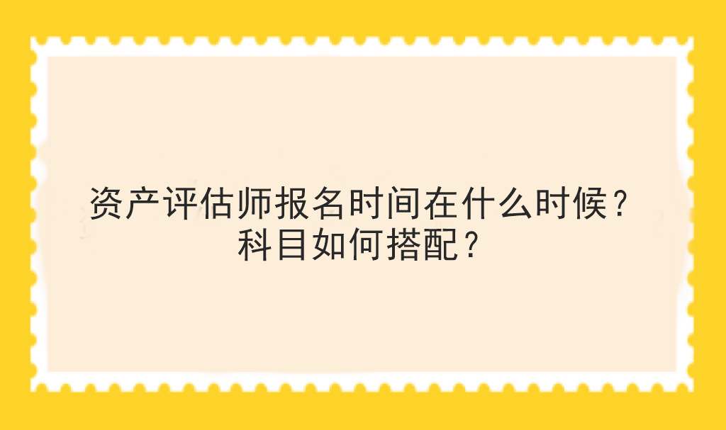 資產評估師報名時間在什么時候？科目如何搭配？