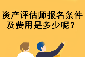 資產評估師報名條件及費用是多少呢？