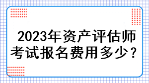2023年資產評估師考試報名費用多少？