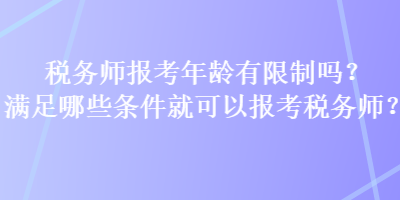 稅務師報考年齡有限制嗎？滿足哪些條件就可以報考稅務師？