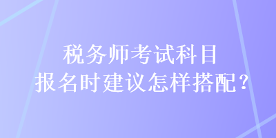 稅務(wù)師考試科目報名時建議怎樣搭配？