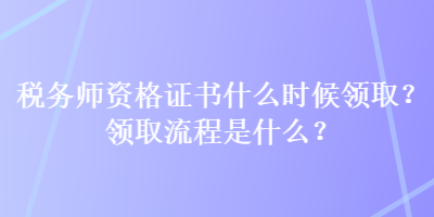 稅務(wù)師資格證書什么時(shí)候領(lǐng)取？領(lǐng)取流程是什么？