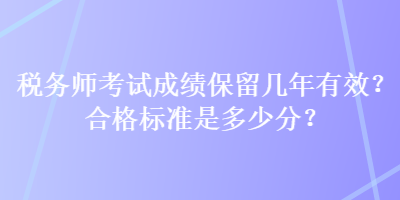 稅務(wù)師考試成績保留幾年有效？合格標(biāo)準(zhǔn)是多少分？