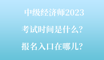 中級經濟師2023考試時間是什么？報名入口在哪兒？