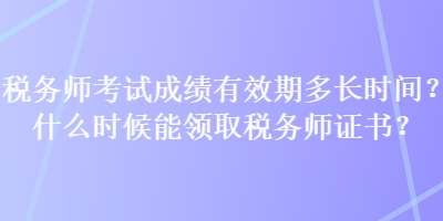 稅務(wù)師考試成績(jī)有效期多長(zhǎng)時(shí)間？什么時(shí)候能領(lǐng)取稅務(wù)師證書？