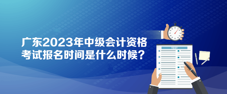 廣東2023年中級會計資格考試報名時間是什么時候？