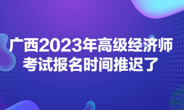 廣西2023年高級經濟師考試報名時間推遲了