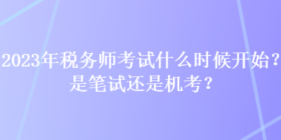 2023年稅務師考試什么時候開始？是筆試還是機考？