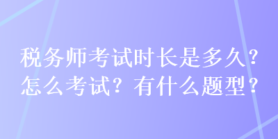稅務(wù)師考試時(shí)長(zhǎng)是多久？怎么考試？有什么題型？