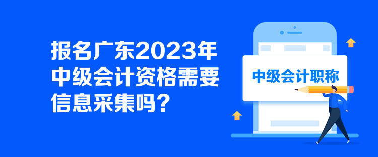 報名廣東2023年中級會計資格需要信息采集嗎？