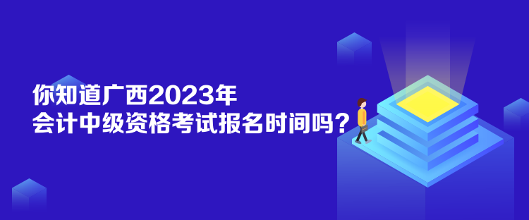 你知道廣西2023年會計中級資格考試報名時間嗎？