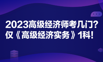 2023高級經濟師考幾門？僅《高級經濟實務》1科！