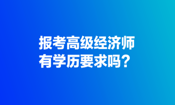 報考高級經濟師，有學歷要求嗎？