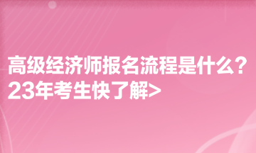 高級經(jīng)濟(jì)師報(bào)名流程是什么？23年考生快了解