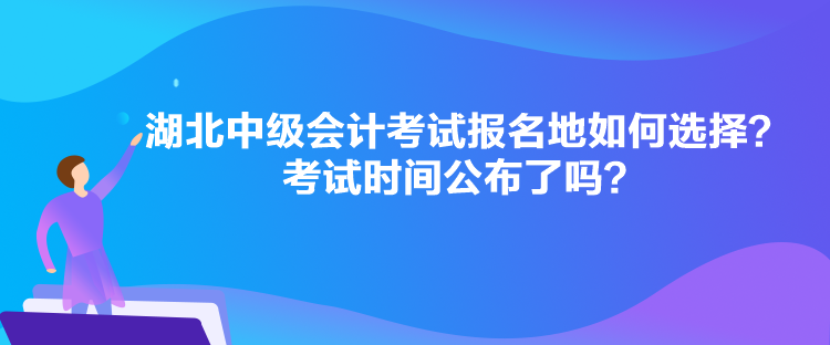湖北中級會計考試報名地如何選擇？考試時間公布了嗎？