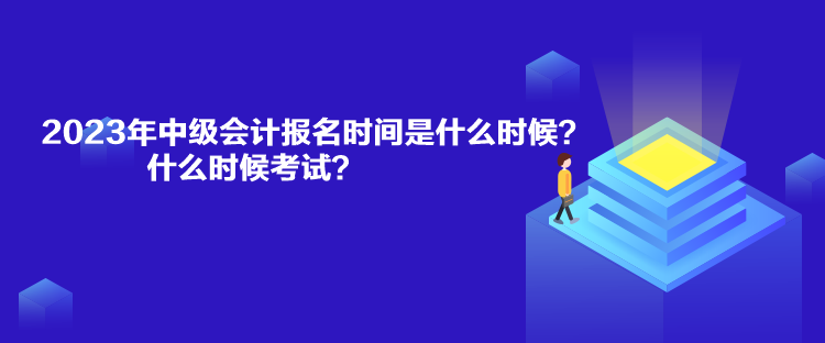 2023年中級會計報名時間是什么時候？什么時候考試？