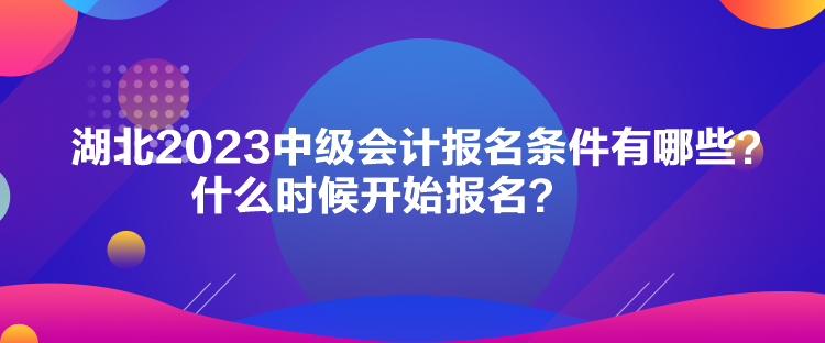 湖北2023中級會計報名條件有哪些？什么時候開始報名？