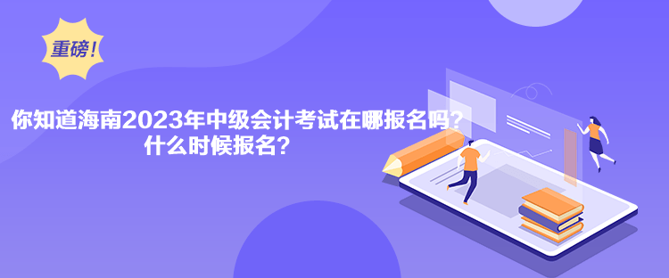 你知道海南2023年中級會計考試在哪報名嗎？什么時候報名？