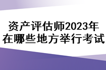 資產評估師2023年在哪些地方舉行考試？