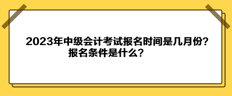 2023年中級會計考試報名時間是幾月份？報名條件是什么？