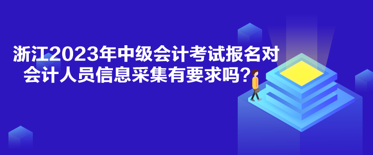 浙江2023年中級會計考試報名對會計人員信息采集有要求嗎？