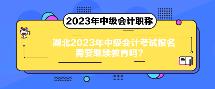 湖北2023年中級會計考試報名需要繼續教育嗎？