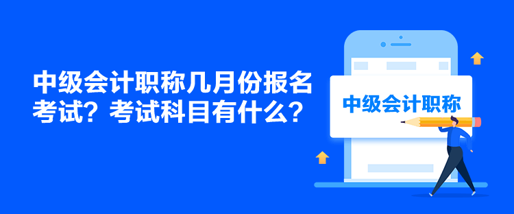 中級會計職稱幾月份報名考試？考試科目有什么？