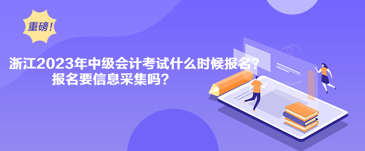 浙江2023年中級(jí)會(huì)計(jì)考試什么時(shí)候報(bào)名？報(bào)名要信息采集嗎？