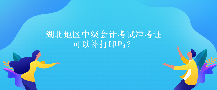湖北地區(qū)中級(jí)會(huì)計(jì)考試準(zhǔn)考證可以補(bǔ)打印嗎？