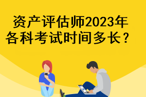 資產(chǎn)評估師2023年各科考試時(shí)間多長？