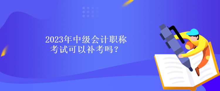 2023年中級會(huì)計(jì)職稱考試可以補(bǔ)考嗎？