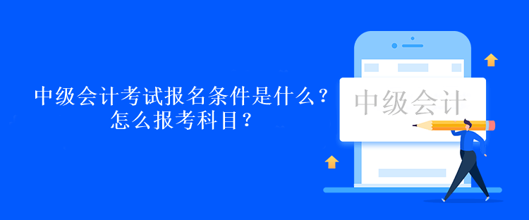 中級會計職稱考試報名條件是什么？怎么報考科目？