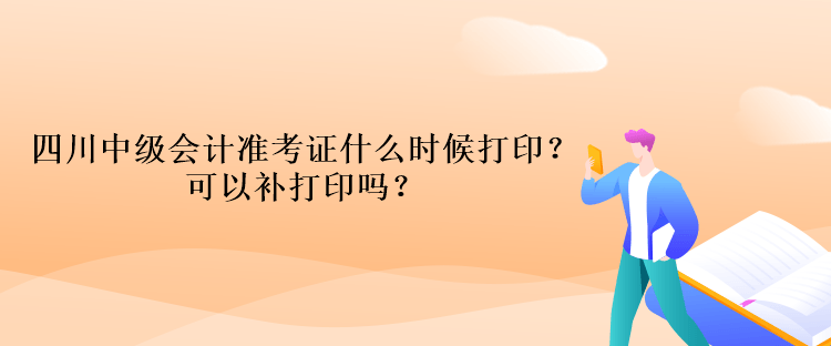 四川中級會計考試的準考證什么時候打印？可以補打印嗎？