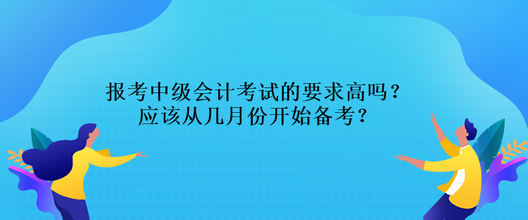 報(bào)考中級(jí)會(huì)計(jì)考試的要求高嗎？應(yīng)該從幾月份開始備考？