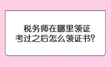 稅務(wù)師在哪里領(lǐng)證？考過之后怎么領(lǐng)證書？