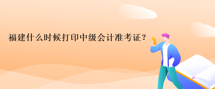 福建什么時候打印中級會計準考證？