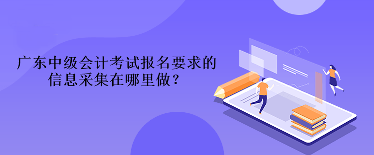 廣東中級會計考試報名要求的信息采集在哪里做？