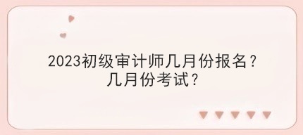 2023初級(jí)審計(jì)師幾月份報(bào)名？幾月份考試？