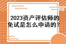 2023資產(chǎn)評(píng)估師的免試是怎么申請的？