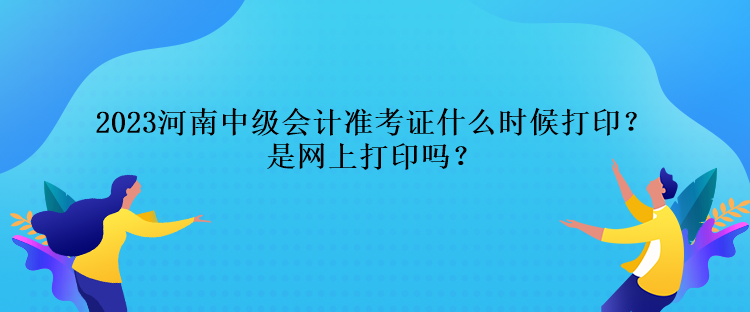 2023河南中級會計準考證什么時候打印？是網上打印嗎？
