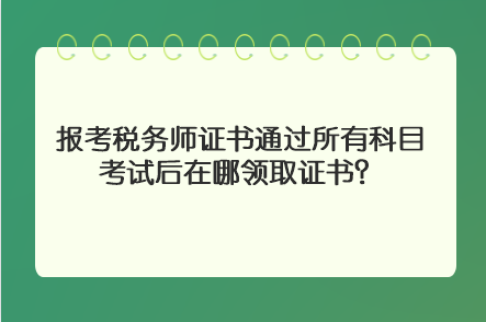報考稅務師證書通過所有科目考試后在哪領取證書？