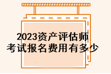 2023資產評估師考試報名費用有多少？