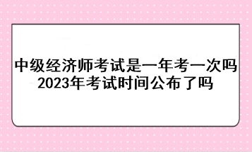 中級(jí)經(jīng)濟(jì)師考試是一年考一次嗎？2023年考試時(shí)間公布了嗎？