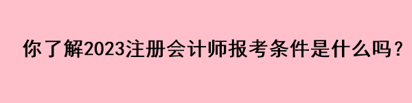 你了解2023注冊會計師報考條件是什么嗎？