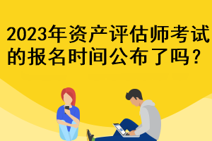 2023年資產評估師考試的報名時間公布了嗎？